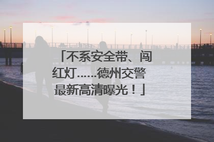 不系安全带、闯红灯……德州交警最新高清曝光！