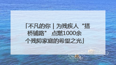 不凡的你｜为残疾人“搭桥铺路” 点燃1000余个残障家庭的希望之光