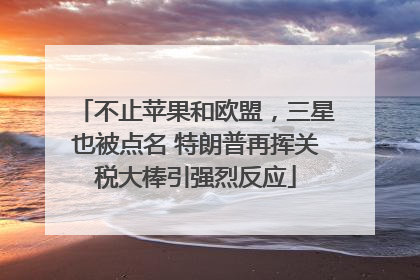 不止苹果和欧盟，三星也被点名 特朗普再挥关税大棒引强烈反应