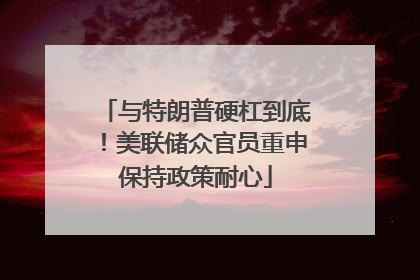 与特朗普硬杠到底！美联储众官员重申保持政策耐心