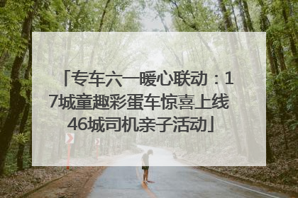 专车六一暖心联动：17城童趣彩蛋车惊喜上线 46城司机亲子活动