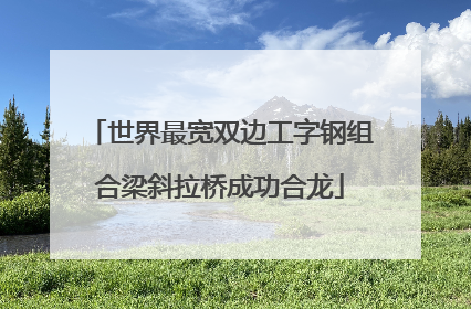 世界最宽双边工字钢组合梁斜拉桥成功合龙
