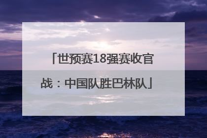 世预赛18强赛收官战：中国队胜巴林队
