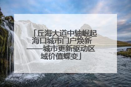 丘海大道中轴崛起 海口城市门户焕新——城市更新驱动区域价值蝶变