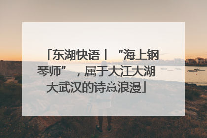 东湖快语丨“海上钢琴师”，属于大江大湖大武汉的诗意浪漫