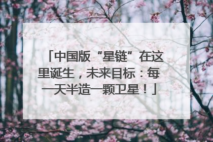 中国版“星链”在这里诞生，未来目标：每一天半造一颗卫星！