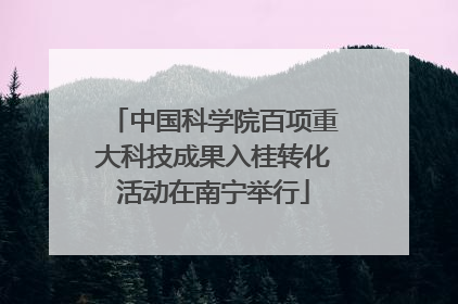 中国科学院百项重大科技成果入桂转化活动在南宁举行