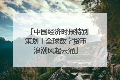 中国经济时报特别策划丨全球数字货币浪潮风起云涌