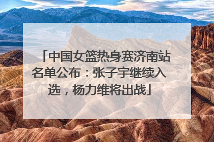 中国女篮热身赛济南站名单公布：张子宇继续入选，杨力维将出战