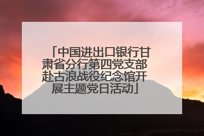 中国进出口银行甘肃省分行第四党支部赴古浪战役纪念馆开展主题党日活动