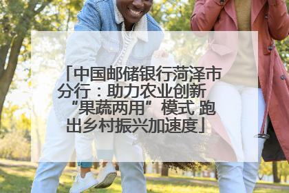 中国邮储银行菏泽市分行：助力农业创新 “果蔬两用”模式 跑出乡村振兴加速度