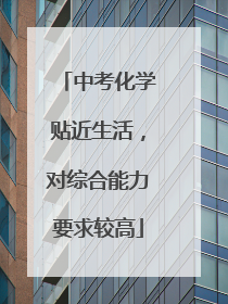 中考化学贴近生活，对综合能力要求较高