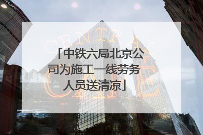 中铁六局北京公司为施工一线劳务人员送清凉