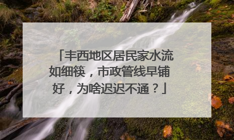 丰西地区居民家水流如细筷，市政管线早铺好，为啥迟迟不通？