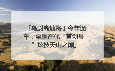 乌尉高速将于今年通车，全国产化“首创号”炫技天山之巅