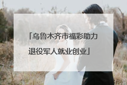 乌鲁木齐市福彩助力退役军人就业创业