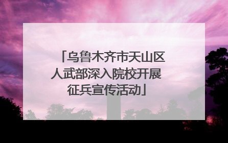 乌鲁木齐市天山区人武部深入院校开展征兵宣传活动