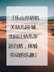 乐山井研机关幼儿园·城北园让幼儿亲近自然，体验劳动的乐趣