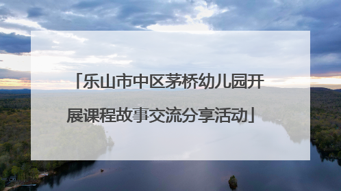 乐山市中区茅桥幼儿园开展课程故事交流分享活动