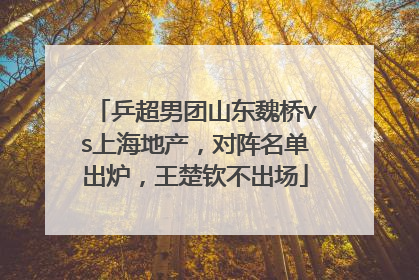乒超男团山东魏桥vs上海地产，对阵名单出炉，王楚钦不出场