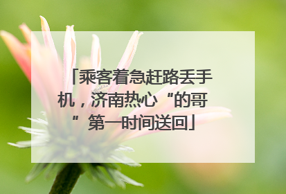 乘客着急赶路丢手机，济南热心“的哥”第一时间送回