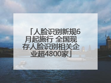 人脸识别新规6月起施行 全国现存人脸识别相关企业超4800家