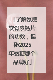 了解氨糖软骨素钙片的功效，揭秘2025年氨糖哪个品牌好