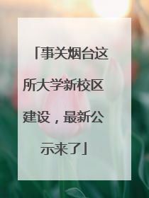 事关烟台这所大学新校区建设，最新公示来了