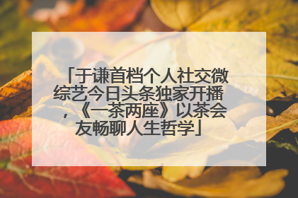 于谦首档个人社交微综艺今日头条独家开播，《一茶两座》以茶会友畅聊人生哲学