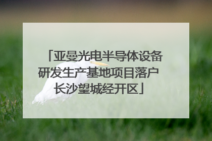 亚曼光电半导体设备研发生产基地项目落户长沙望城经开区