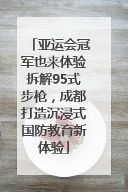 亚运会冠军也来体验拆解95式步枪，成都打造沉浸式国防教育新体验