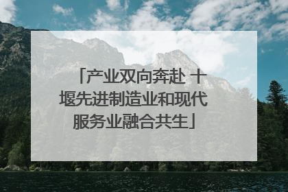 产业双向奔赴 十堰先进制造业和现代服务业融合共生