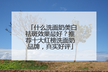 什么洗面奶美白祛斑效果最好？推荐十大红榜洗面奶品牌，真实好评