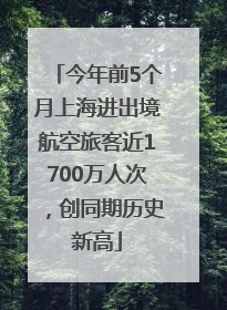 今年前5个月上海进出境航空旅客近1700万人次，创同期历史新高