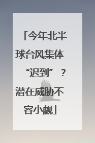 今年北半球台风集体“迟到”？潜在威胁不容小觑