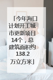 今年海口计划开工城市更新项目14个，总建筑面积约138.2万立方米