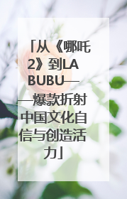 从《哪吒2》到LABUBU——爆款折射中国文化自信与创造活力
