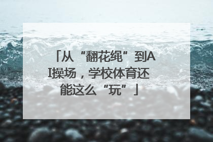 从“翻花绳”到AI操场，学校体育还能这么“玩”