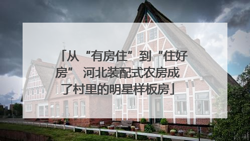 从“有房住”到“住好房” 河北装配式农房成了村里的明星样板房