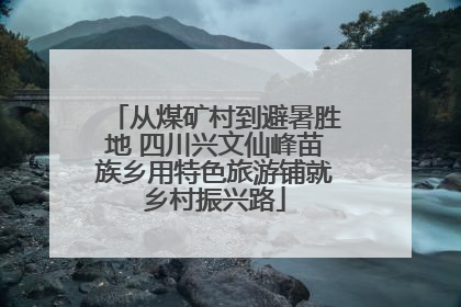 从煤矿村到避暑胜地 四川兴文仙峰苗族乡用特色旅游铺就乡村振兴路