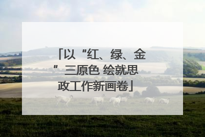 以“红、绿、金”三原色 绘就思政工作新画卷