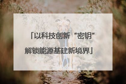 以科技创新“密钥”解锁能源基建新境界