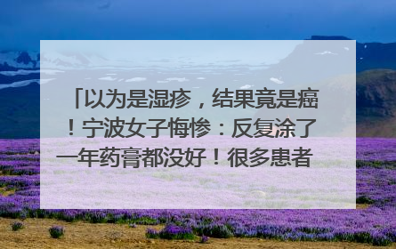 以为是湿疹，结果竟是癌！宁波女子悔惨：反复涂了一年药膏都没好！很多患者首诊都去了皮肤科