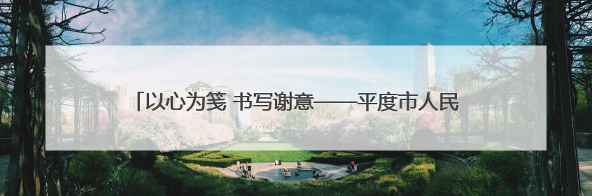 以心为笺 书写谢意——平度市人民医院分院医护人员受患者家属称赞