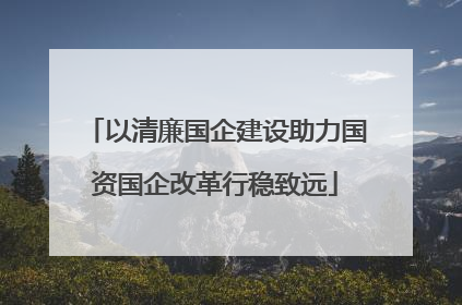 以清廉国企建设助力国资国企改革行稳致远