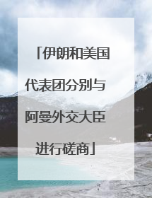 伊朗和美国代表团分别与阿曼外交大臣进行磋商