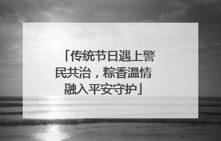 传统节日遇上警民共治，粽香温情融入平安守护