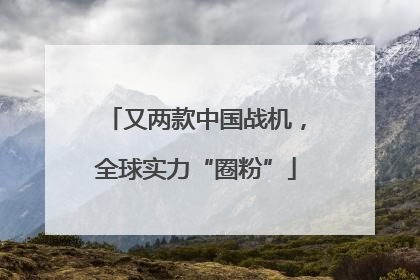 又两款中国战机，全球实力“圈粉”