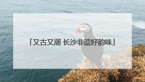 又古又潮 长沙非遗好韵味