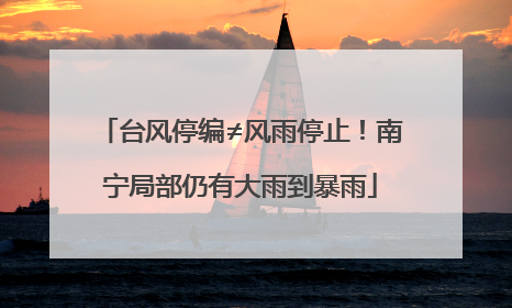 台风停编≠风雨停止！南宁局部仍有大雨到暴雨